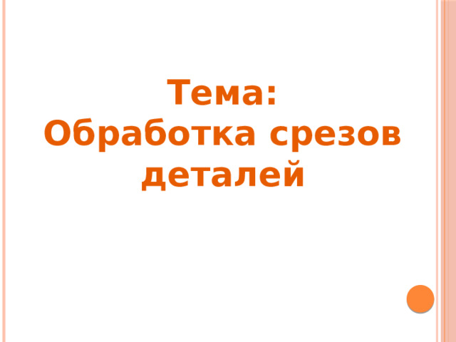 Тема: Обработка срезов деталей