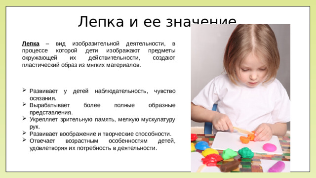 Лепка и ее значение Лепка – вид изобразительной деятельности, в процессе которой дети изображают предметы окружающей их действительности, создают пластический образ из мягких материалов.