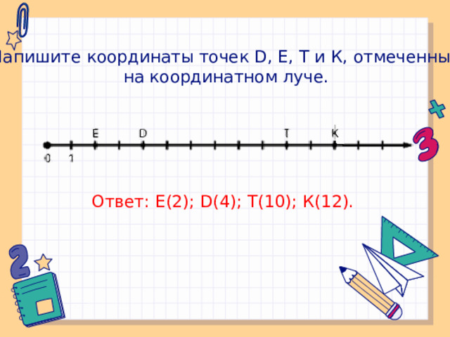 Напишите координаты точек D, Е, Т и К, отмеченных на координатном луче. Ответ: Е(2); D(4); Т(10); К(12).
