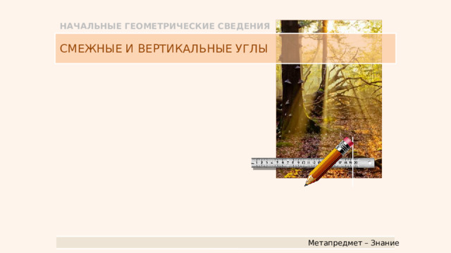 НАЧАЛЬНЫЕ ГЕОМЕТРИЧЕСКИЕ СВЕДЕНИЯ СМЕЖНЫЕ И ВЕРТИКАЛЬНЫЕ УГЛЫ Метапредмет – Знание