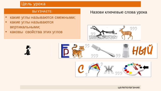 Цель урока ВЫ УЗНАЕТЕ: Назови ключевые слова урока какие углы называются смежными; какие углы называются вертикальными; каковы свойства этих углов целеполагание 2