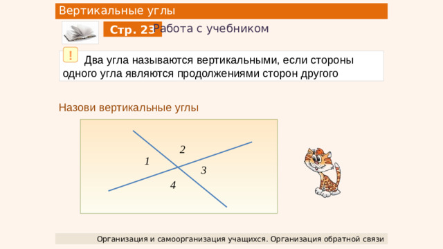 Вертикальные углы Работа с учебником Стр. 23 !  Два угла называются вертикальными, если стороны одного угла являются продолжениями сторон другого Назови вертикальные углы 2 1 3 4 Организация и самоорганизация учащихся. Организация обратной связи