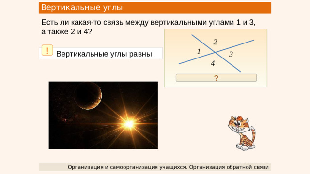 Вертикальные углы Есть ли какая-то связь между вертикальными углами 1 и 3, а также 2 и 4? 2 ! 1  Вертикальные углы равны 3 4 ∠ 1 = 180 – ∠ 2 = ∠ 3 ? Организация и самоорганизация учащихся. Организация обратной связи
