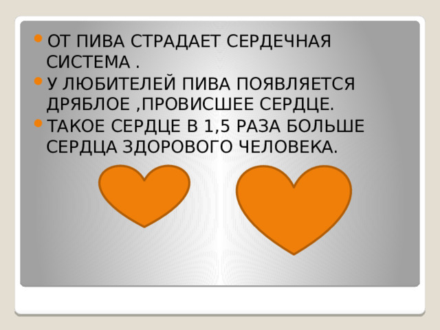 ОТ ПИВА СТРАДАЕТ СЕРДЕЧНАЯ СИСТЕМА . У ЛЮБИТЕЛЕЙ ПИВА ПОЯВЛЯЕТСЯ ДРЯБЛОЕ ,ПРОВИСШЕЕ СЕРДЦЕ. ТАКОЕ СЕРДЦЕ В 1,5 РАЗА БОЛЬШЕ СЕРДЦА ЗДОРОВОГО ЧЕЛОВЕКА.