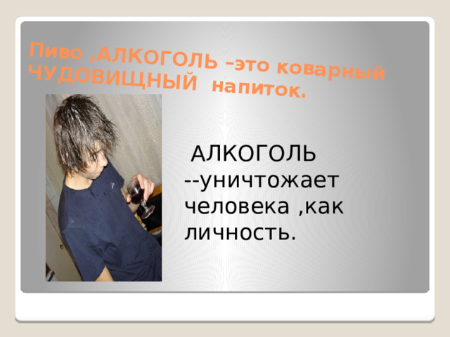 Пиво ,АЛКОГОЛЬ –это коварный ЧУДОВИЩНЫЙ напиток.  АЛКОГОЛЬ --уничтожает человека ,как личность.