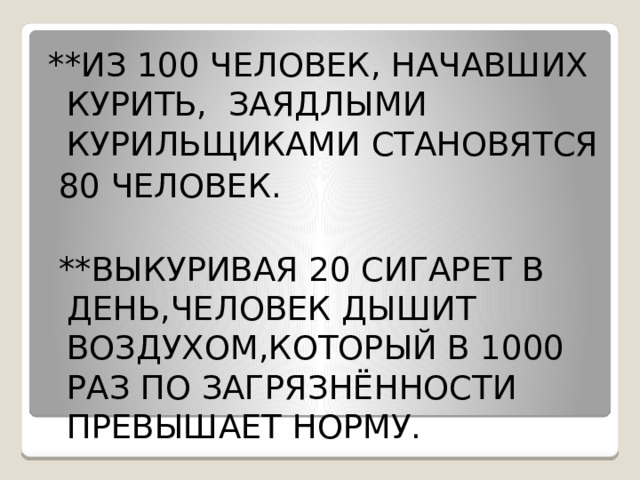 **ИЗ 100 ЧЕЛОВЕК, НАЧАВШИХ КУРИТЬ, ЗАЯДЛЫМИ КУРИЛЬЩИКАМИ СТАНОВЯТСЯ  80 ЧЕЛОВЕК.  **ВЫКУРИВАЯ 20 СИГАРЕТ В ДЕНЬ,ЧЕЛОВЕК ДЫШИТ ВОЗДУХОМ,КОТОРЫЙ В 1000 РАЗ ПО ЗАГРЯЗНЁННОСТИ ПРЕВЫШАЕТ НОРМУ.