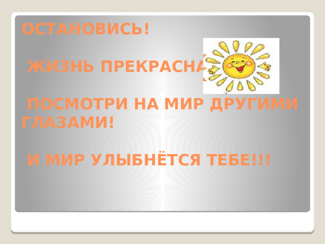 ОСТАНОВИСЬ!   ЖИЗНЬ ПРЕКРАСНА!   ПОСМОТРИ НА МИР ДРУГИМИ ГЛАЗАМИ!   И МИР УЛЫБНЁТСЯ ТЕБЕ!!!