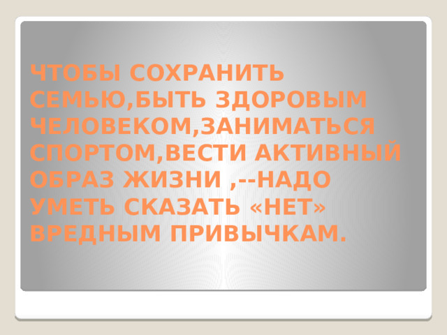 ЧТОБЫ СОХРАНИТЬ СЕМЬЮ,БЫТЬ ЗДОРОВЫМ ЧЕЛОВЕКОМ,ЗАНИМАТЬСЯ СПОРТОМ,ВЕСТИ АКТИВНЫЙ ОБРАЗ ЖИЗНИ ,--НАДО УМЕТЬ СКАЗАТЬ «НЕТ» ВРЕДНЫМ ПРИВЫЧКАМ.