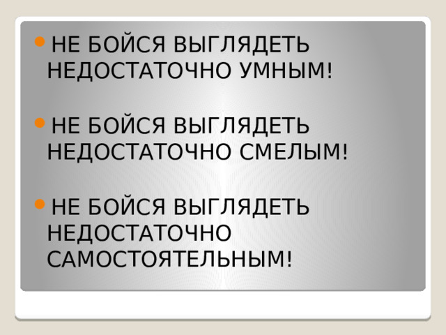 НЕ БОЙСЯ ВЫГЛЯДЕТЬ НЕДОСТАТОЧНО УМНЫМ! НЕ БОЙСЯ ВЫГЛЯДЕТЬ НЕДОСТАТОЧНО СМЕЛЫМ! НЕ БОЙСЯ ВЫГЛЯДЕТЬ НЕДОСТАТОЧНО САМОСТОЯТЕЛЬНЫМ!