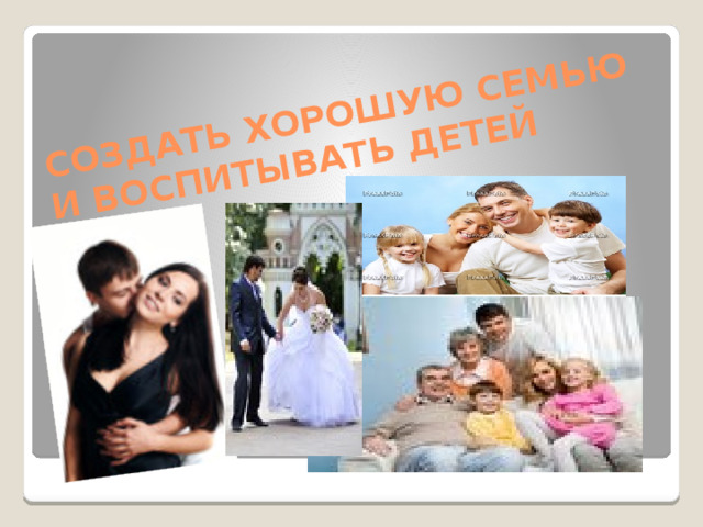 СОЗДАТЬ ХОРОШУЮ СЕМЬЮ И ВОСПИТЫВАТЬ ДЕТЕЙ