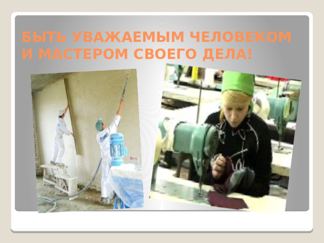 БЫТЬ УВАЖАЕМЫМ ЧЕЛОВЕКОМ И МАСТЕРОМ СВОЕГО ДЕЛА!