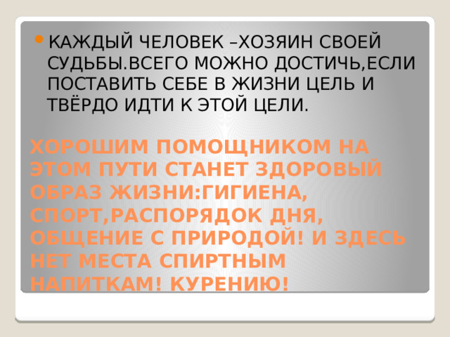 КАЖДЫЙ ЧЕЛОВЕК –ХОЗЯИН СВОЕЙ СУДЬБЫ.ВСЕГО МОЖНО ДОСТИЧЬ,ЕСЛИ ПОСТАВИТЬ СЕБЕ В ЖИЗНИ ЦЕЛЬ И ТВЁРДО ИДТИ К ЭТОЙ ЦЕЛИ.