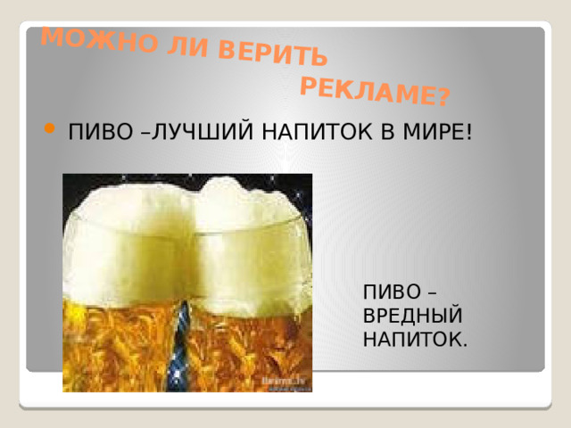 МОЖНО ЛИ ВЕРИТЬ  РЕКЛАМЕ?  ПИВО –ЛУЧШИЙ НАПИТОК В МИРЕ! ПИВО –ВРЕДНЫЙ НАПИТОК.