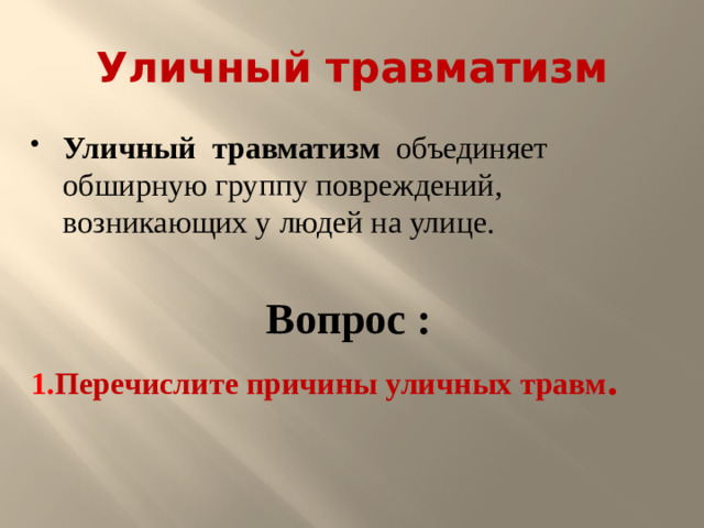 Уличный травматизм Уличный  травматизм  объединяет обширную группу повреждений, возникающих у людей на улице.   Вопрос :  1. Перечислите причины уличных травм .