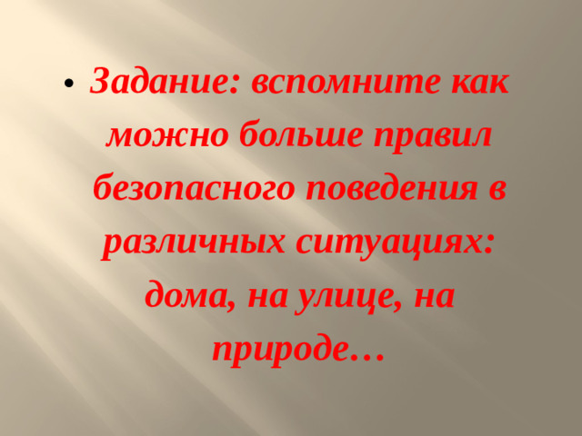 Задание: вспомните как можно больше правил безопасного поведения в различных ситуациях: дома, на улице, на природе…
