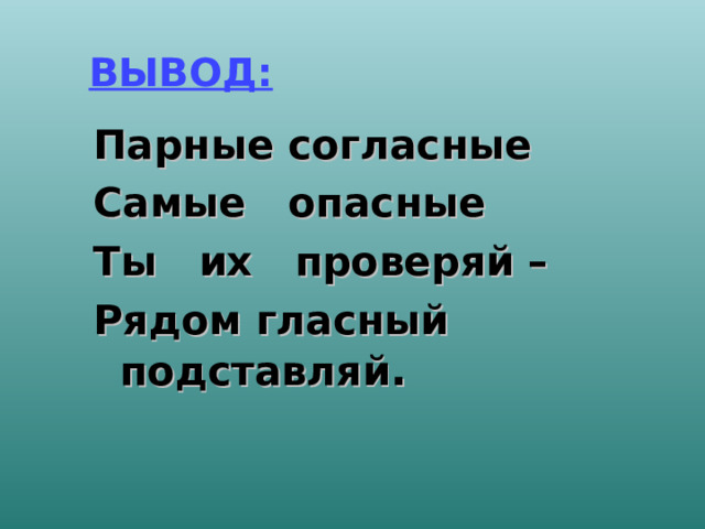 ВЫВОД: Парные согласные Самые опасные Ты их проверяй – Рядом гласный подставляй .