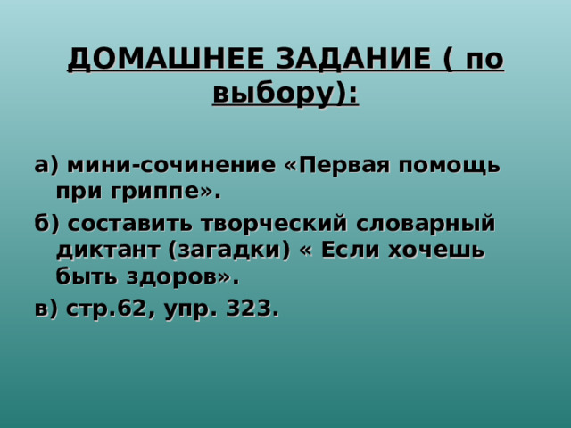 ДОМАШНЕЕ ЗАДАНИЕ ( по выбору):   а) мини-сочинение «Первая помощь при гриппе». б) составить творческий словарный диктант (загадки) « Если хочешь быть здоров». в) стр.62, упр. 323.