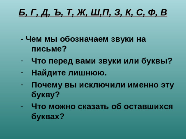 Б, Г, Д, Ъ, Т, Ж, Ш,П, З, К, С, Ф, В   - Чем мы обозначаем звуки на письме? - Чем мы обозначаем звуки на письме? Что перед вами звуки или буквы? Найдите лишнюю. Почему вы исключили именно эту букву? Что можно сказать об оставшихся буквах? Что перед вами звуки или буквы? Найдите лишнюю. Почему вы исключили именно эту букву? Что можно сказать об оставшихся буквах?