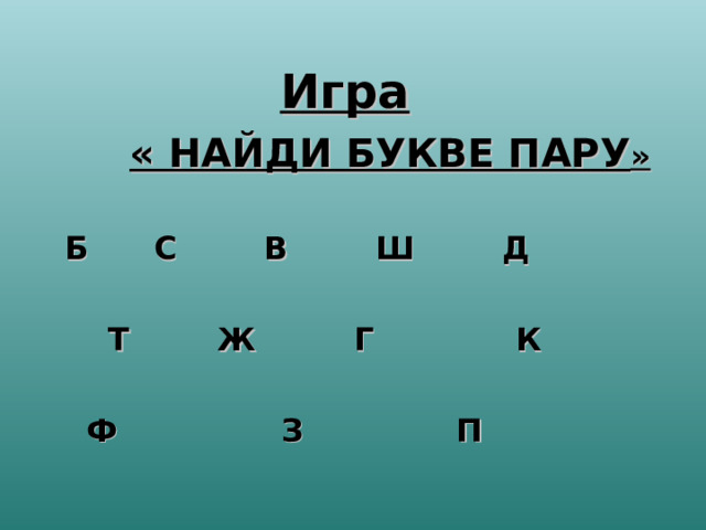 Игра     « НАЙДИ БУКВЕ ПАРУ »   Б С В Ш Д   Т Ж Г К   Ф З П