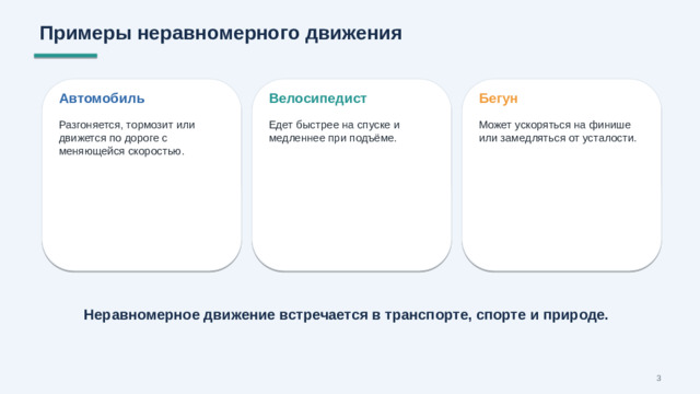 Примеры неравномерного движения Автомобиль Велосипедист Бегун Разгоняется, тормозит или движется по дороге с меняющейся скоростью. Едет быстрее на спуске и медленнее при подъёме. Может ускоряться на финише или замедляться от усталости. Неравномерное движение встречается в транспорте, спорте и природе. 3