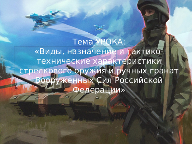 Тема УРОКА:  «Виды, назначение и тактико-технические характеристики стрелкового оружия и ручных гранат Вооруженных Сил Российской Федерации»