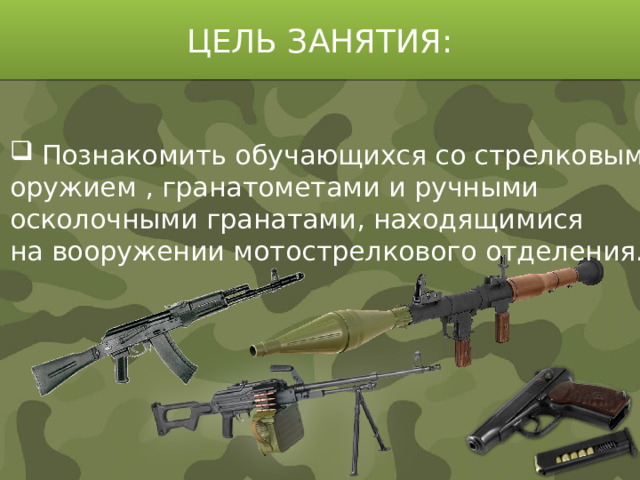 ЦЕЛЬ ЗАНЯТИЯ: Познакомить обучающихся со стрелковым оружием , гранатометами и ручными осколочными гранатами, находящимися на вооружении мотострелкового отделения.