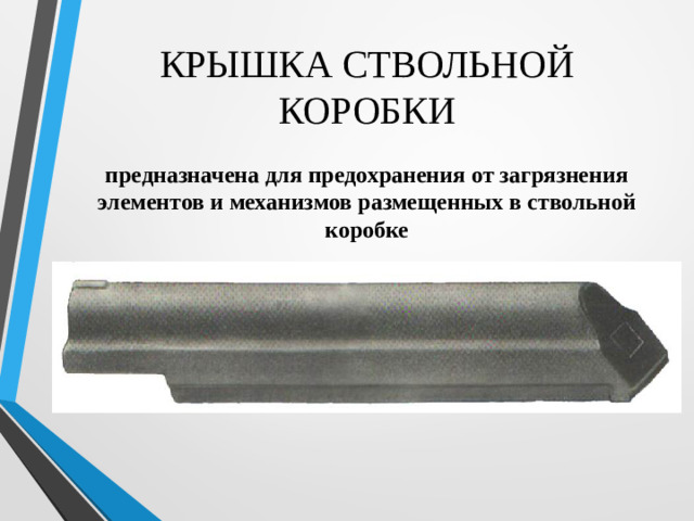 КРЫШКА СТВОЛЬНОЙ КОРОБКИ предназначена для предохранения от загрязнения элементов и механизмов размещенных в ствольной коробке