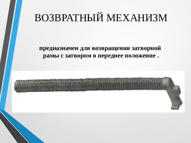 ВОЗВРАТНЫЙ МЕХАНИЗМ предназначен для возвращения затворной рамы с затвором в переднее положение .