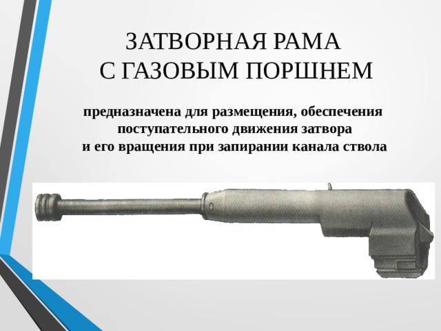 ЗАТВОРНАЯ РАМА  С ГАЗОВЫМ ПОРШНЕМ предназначена для размещения, обеспечения  поступательного движения затвора  и его вращения при запирании канала ствола