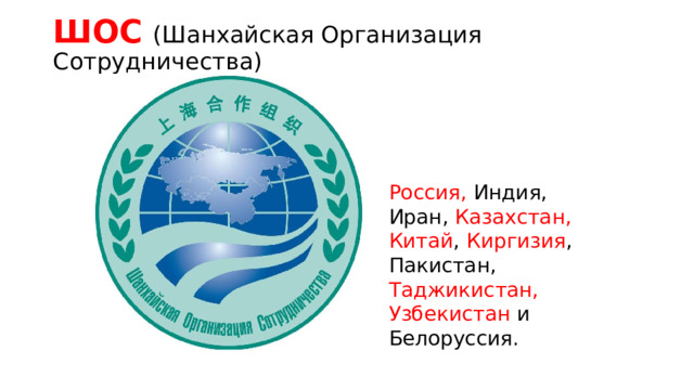 ШОС  (Шанхайская Организация Сотрудничества)   Россия, Индия, Иран, Казахстан, Китай , Киргизия , Пакистан, Таджикистан, Узбекистан и Белоруссия.