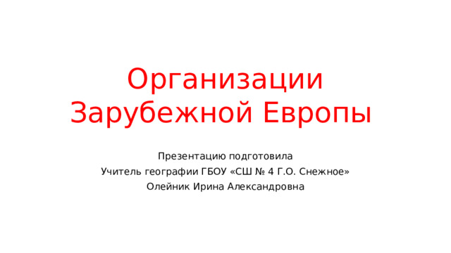 Организации Зарубежной Европы Презентацию подготовила Учитель географии ГБОУ «СШ № 4 Г.О. Снежное» Олейник Ирина Александровна