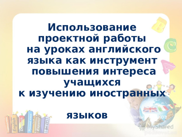 Использование проектной работы на уроках английского языка как инструмент повышения интереса учащихся к изучению иностранных   языков иностранных языков