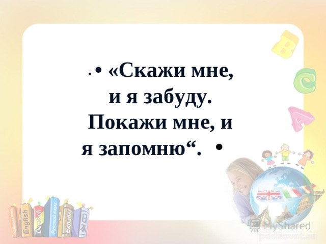 • • «Скажи мне, и я забуду. Покажи мне, и я запомню“. •  Конфуций • «Скажи мне, и я забуду. Покажи мне, и я запомню“.