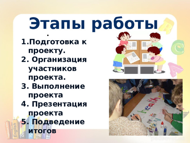 Этапы работы • Подготовка к проекту. 2. Организация участников проекта. 3. Выполнение проекта 4. Презентация проекта 5. Подведение итогов • «Скажи мне, и я я