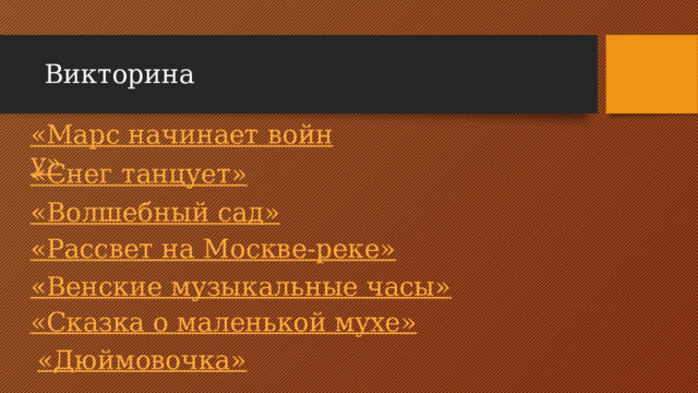 Викторина «Марс начинает войну» «Снег танцует» «Волшебный сад» «Рассвет на Москве-реке» «Венские музыкальные часы» «Сказка о маленькой мухе» «Дюймовочка»
