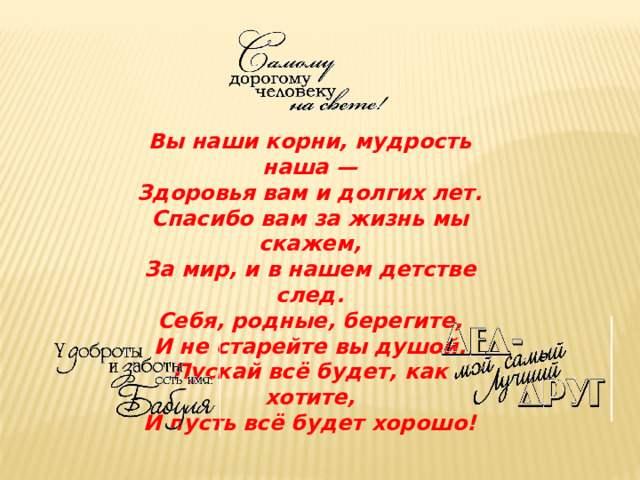 Вы наши корни, мудрость наша —  Здоровья вам и долгих лет.  Спасибо вам за жизнь мы скажем,  За мир, и в нашем детстве след.  Себя, родные, берегите,  И не старейте вы душой.  Пускай всё будет, как хотите,  И пусть всё будет хорошо!