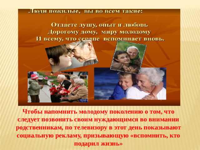 Чтобы напомнить молодому поколению о том, что следует позвонить своим нуждающимся во внимании родственникам, по телевизору в этот день показывают социальную рекламу, призывающую «вспомнить, кто подарил жизнь»