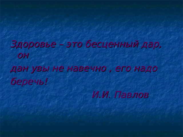 Здоровье – это бесценный дар, он дан увы не навечно , его надо беречь!  И.И. Павлов