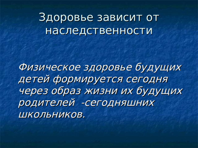Здоровье зависит от наследственности    Физическое здоровье будущих детей формируется сегодня через образ жизни их будущих родителей -сегодняшних школьников.