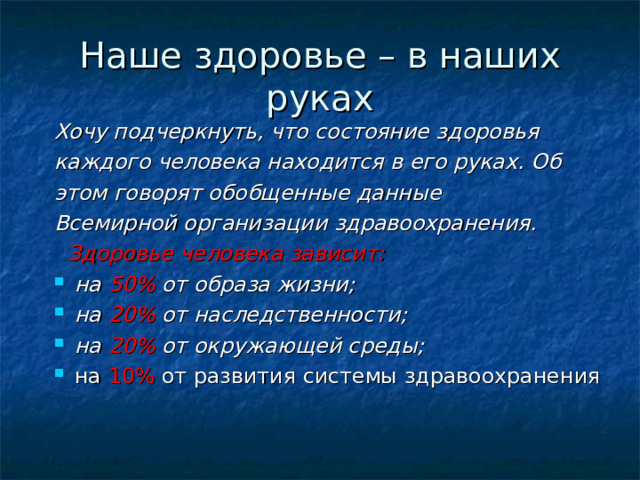 Наше здоровье – в наших руках Хочу подчеркнуть, что состояние здоровья каждого человека находится в его руках. Об этом говорят обобщенные данные Всемирной организации здравоохранения.  Здоровье человека зависит: