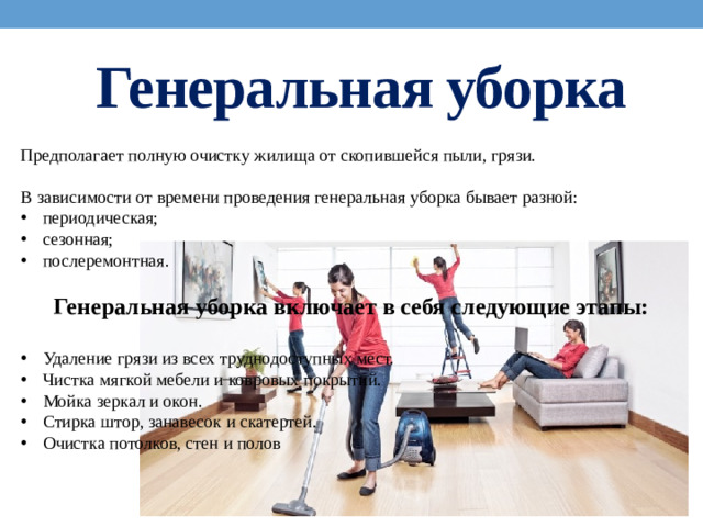 Генеральная уборка Предполагает полную очистку жилища от скопившейся пыли, грязи. В зависимости от времени проведения генеральная уборка бывает разной: периодическая; сезонная; послеремонтная. Генеральная уборка включает в себя следующие этапы: