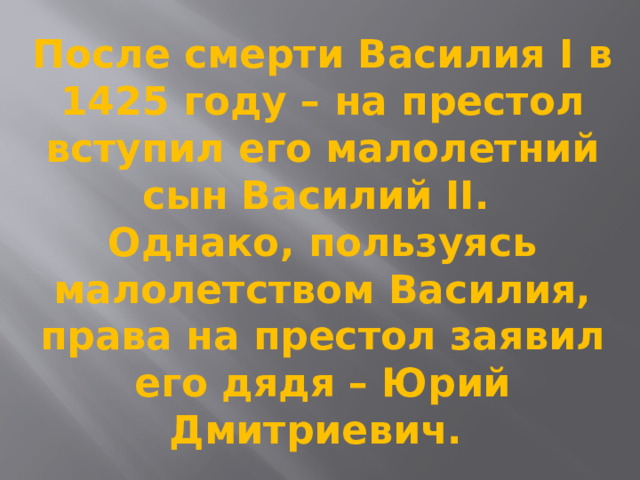 После смерти Василия I в 1425 году – на престол вступил его малолетний сын Василий II.  Однако, пользуясь малолетством Василия, права на престол заявил его дядя – Юрий Дмитриевич.