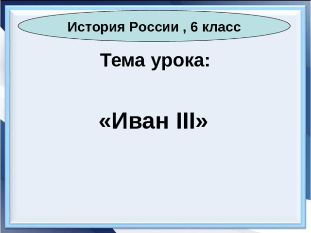 История России , 6 класс Тема урока: «Иван III »