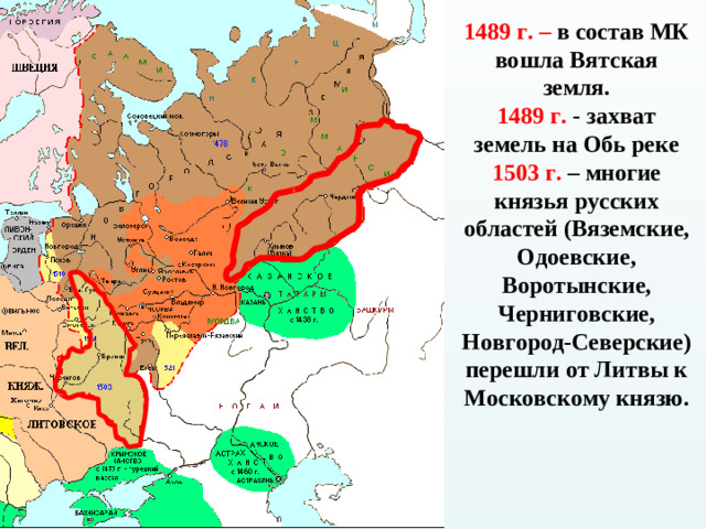 1489 г. – в состав МК вошла Вятская земля. 1489 г. - захват земель на Обь реке 1503 г. – многие князья русских областей (Вяземские, Одоевские, Воротынские, Черниговские, Новгород-Северские) перешли от Литвы к Московскому князю.