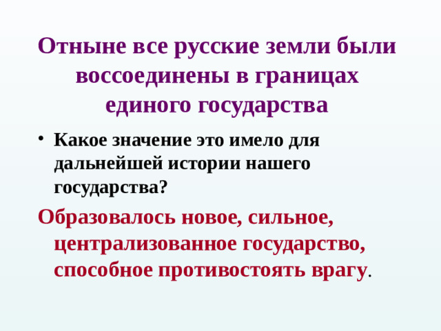 Отныне все русские земли были воссоединены в границах единого государства Какое значение это имело для дальнейшей истории нашего государства? Образовалось новое, сильное, централизованное государство, способное противостоять врагу .