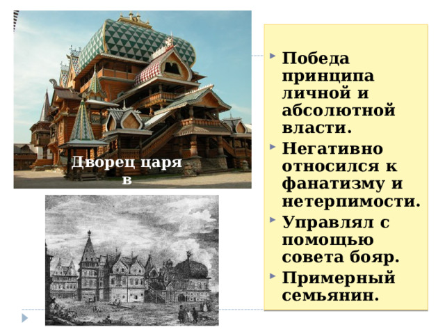 Победа принципа личной и абсолютной власти. Негативно относился к фанатизму и нетерпимости. Управлял с помощью совета бояр. Примерный семьянин.  Дворец царя в Коломенском 8