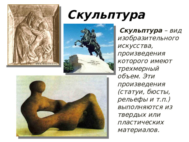 Скульптура  Скульптура – вид изобразительного искусства, произведения которого имеют трехмерный объем. Эти произведения (статуи, бюсты, рельефы и т.п.) выполняются из твердых или пластических материалов.