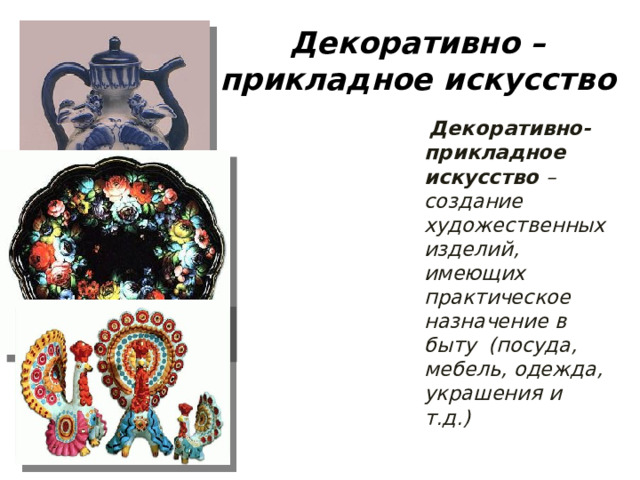 Декоративно – прикладное искусство  Декоративно-прикладное искусство – создание художественных изделий, имеющих практическое назначение в быту (посуда, мебель, одежда, украшения и т.д.)