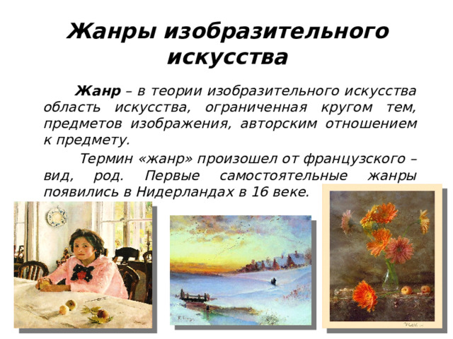 Жанры изобразительного искусства  Жанр – в теории изобразительного искусства область искусства, ограниченная кругом тем, предметов изображения, авторским отношением к предмету.  Термин «жанр» произошел от французского – вид, род. Первые самостоятельные жанры появились в Нидерландах в 16 веке.