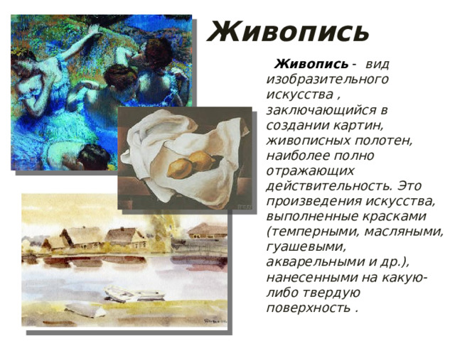 Живопись  Живопись  -  вид изобразительного искусства , заключающийся в создании картин, живописных полотен, наиболее полно отражающих действительность. Это произведения искусства, выполненные красками (темперными, масляными, гуашевыми, акварельными и др.), нанесенными на какую-либо твердую поверхность .